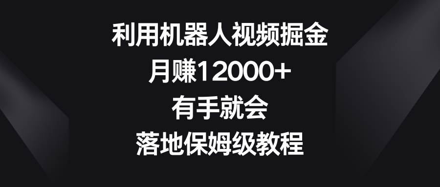 （8801期）利用机器人视频掘金，月赚12000+，有手就会，落地保姆级教程-问小徐资源库
