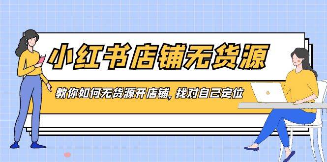 （8822期）小红书店铺-无货源，教你如何无货源开店铺，找对自己定位-问小徐资源库