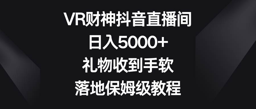 （8512期）VR财神抖音直播间，日入5000+，礼物收到手软，落地保姆级教程-问小徐资源库