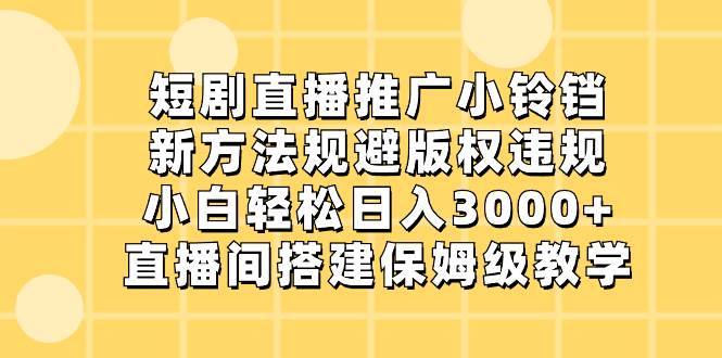 （8662期）短剧直播推广小铃铛，新方法规避版权违规，小白轻松日入3000+，直播间搭…-问小徐资源库