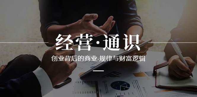 （8445期）经营·通识，创业背后的商业·规律与财富逻辑（10节课）-问小徐资源库
