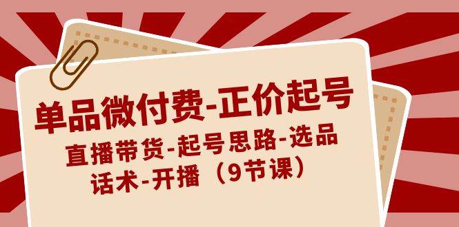 （8775期）单品微付费-正价起号：直播带货-起号思路-选品-话术-开播（9节课）-问小徐资源库