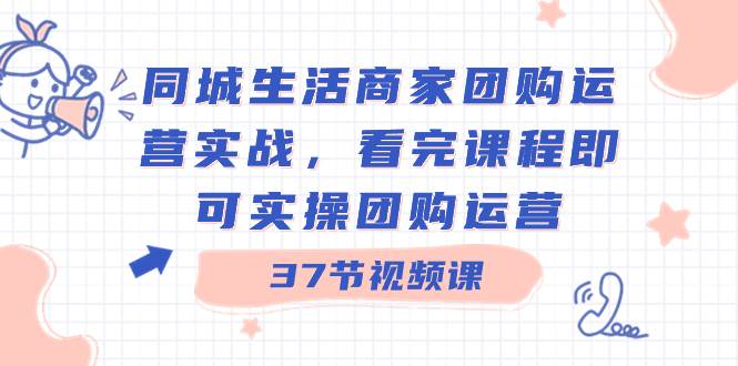 （8697期）同城生活商家团购运营实战，看完课程即可实操团购运营（37节课）-问小徐资源库
