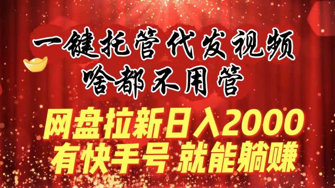 （8718期）一键托管代发视频，啥都不用管，网盘拉新日入2000+，有快手号就能躺赚-问小徐资源库