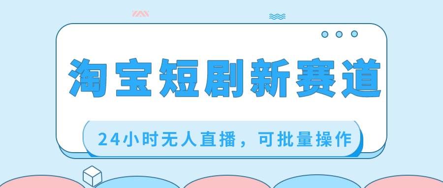 （8592期）淘宝短剧新赛道，24小时无人直播，可批量操作-问小徐资源库