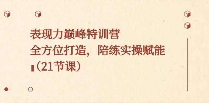 （8597期）表现力巅峰特训营，全方位打造，陪练实操赋能（21节课）-问小徐资源库