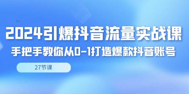 （8951期）2024引爆·抖音流量实战课，手把手教你从0-1打造爆款抖音账号（27节）-问小徐资源库