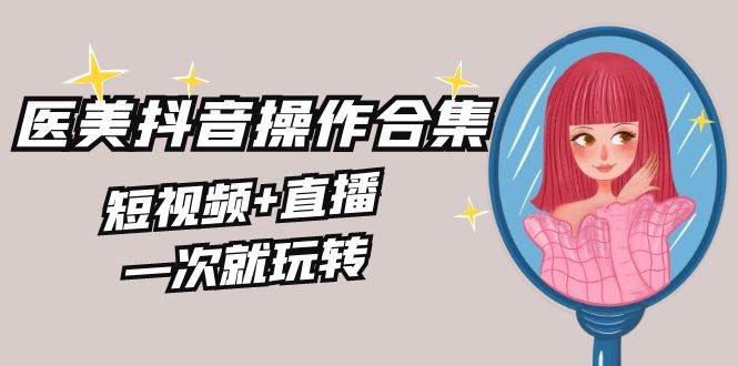 （8931期）美业全干货·生美·医美抖音操作合集，短视频+直播，一次就玩转-问小徐资源库
