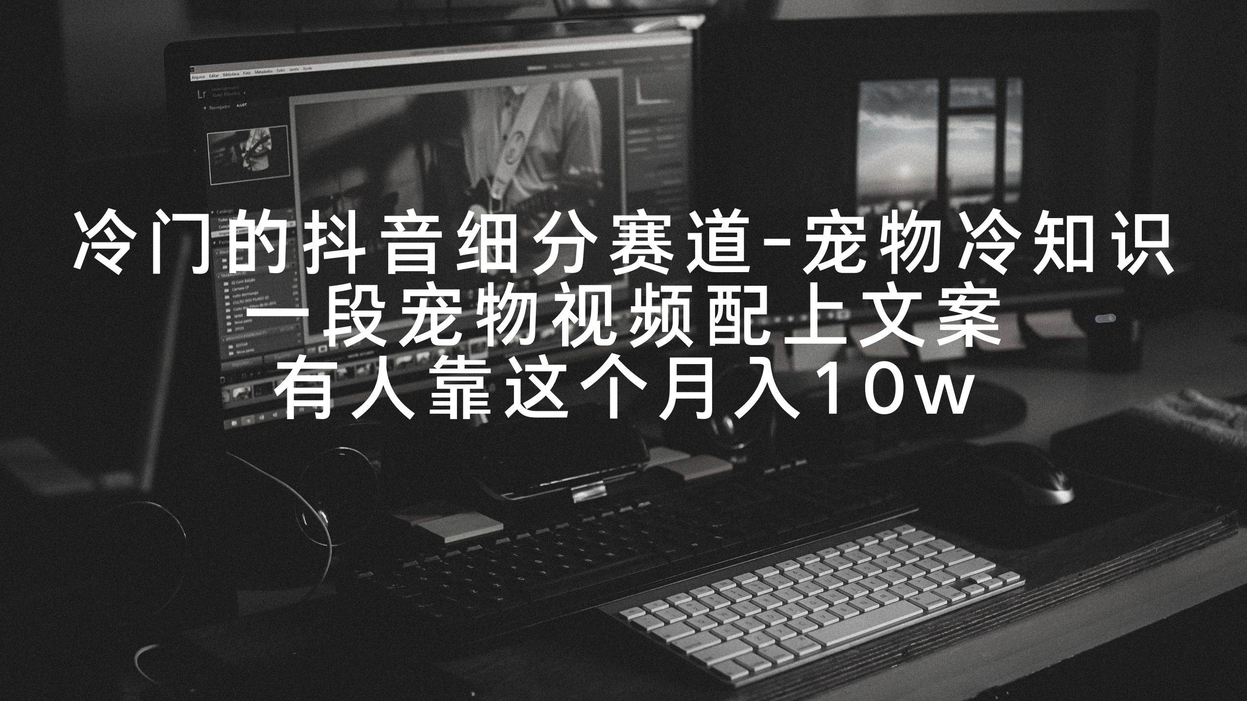 （9077期）冷门的抖音细分赛道-宠物冷知识，一段宠物视频配上文案，有人靠这个月入10w-问小徐资源库