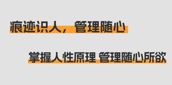 （9125期）痕迹 识人，管理随心：掌握人性原理 管理随心所欲（31节课）-问小徐资源库