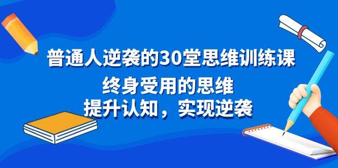 （8935期）普通人逆袭的30堂思维训练课，终身受用的思维，提升认知，实现逆袭-问小徐资源库