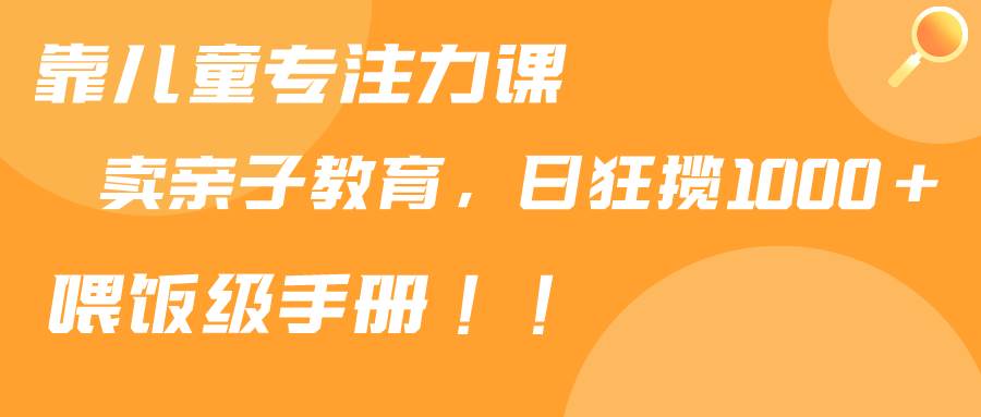 （9050期）靠儿童专注力课程售卖亲子育儿课程，日暴力狂揽1000+，喂饭手册分享-问小徐资源库