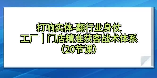 （9153期）打响实体-翻行业身仗，工厂｜门店精准获客战术体系（20节课）-问小徐资源库