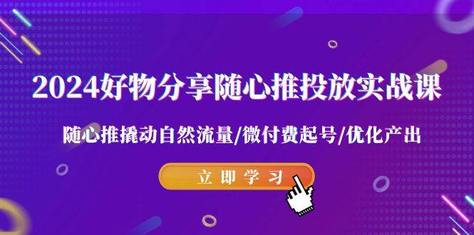 （9030期）2024好物分享-随心推投放实战课 随心推撬动自然流量/微付费起号/优化产出-问小徐资源库