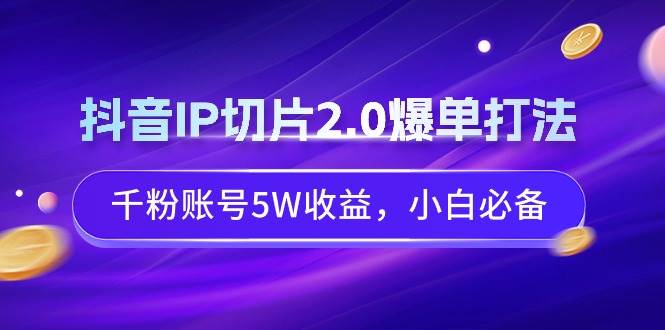 （9132期）抖音IP切片2.0爆单打法，千粉账号5W收益，小白必备-问小徐资源库