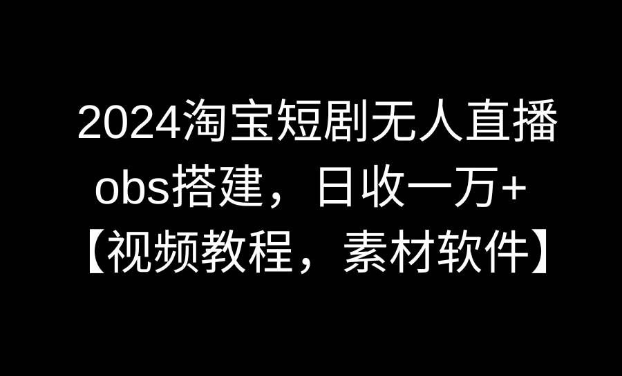 （8985期）2024淘宝短剧无人直播3.0，obs搭建，日收一万+，【视频教程，附素材软件】-问小徐资源库