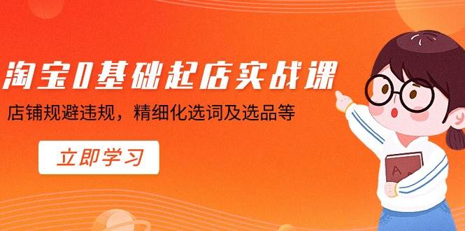 （8875期）淘宝0基础起店实操课，店铺规避违规，精细化选词及选品等-问小徐资源库