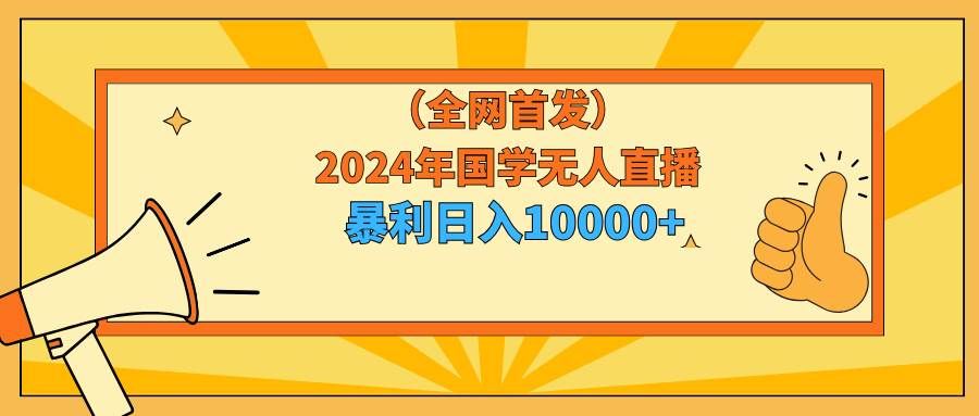（9146期）2024年国学无人直播暴力日入10000+小白也可操作-问小徐资源库