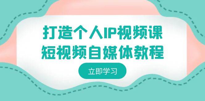 （8927期）打造个人IP视频课-短视频自媒体教程，个人IP如何定位，如何变现-问小徐资源库