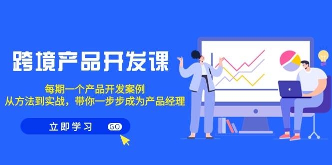 （9137期）跨境产品-开发课，每期一个产品开发案例，从方法到实战，带你成为产品经理-问小徐资源库
