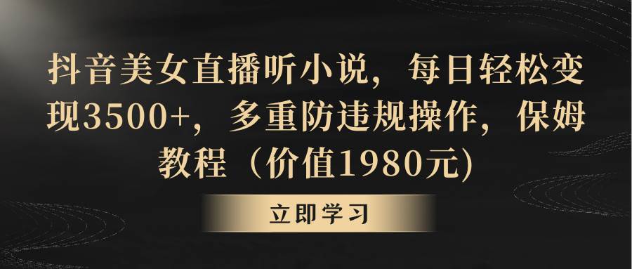（8980期）抖音美女直播听小说，每日轻松变现3500+，多重防违规操作，保姆教程（价…-问小徐资源库