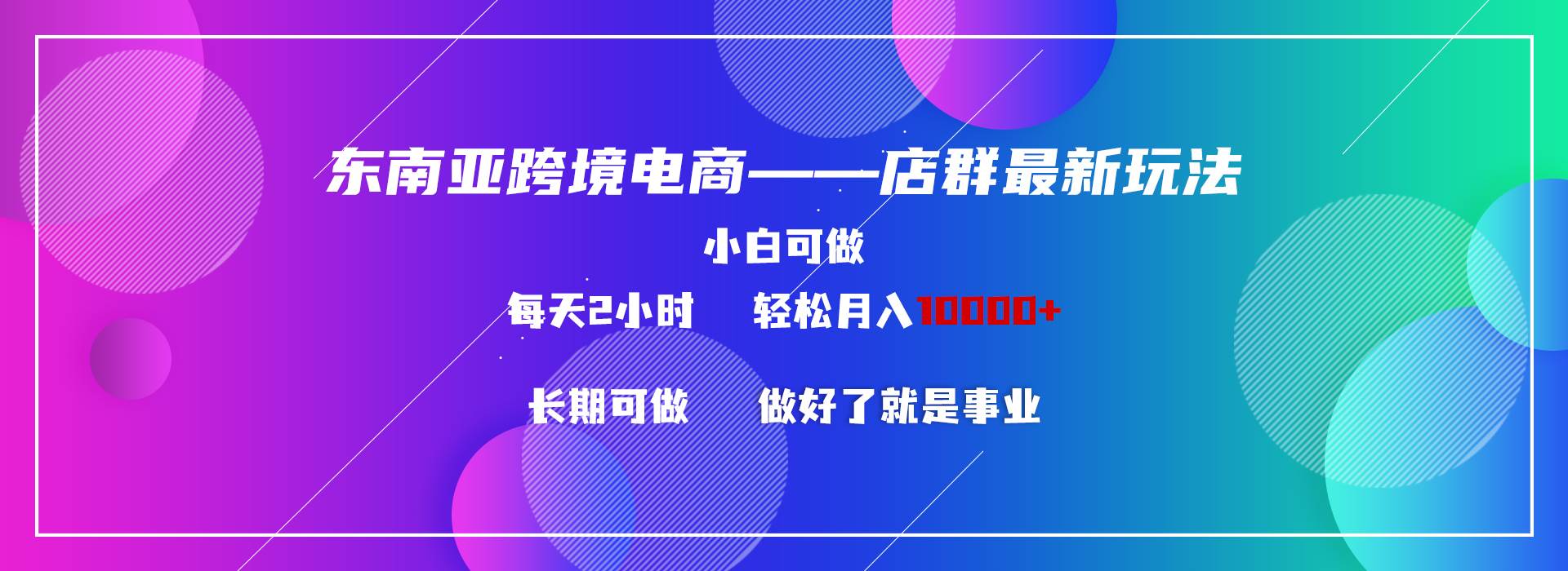 （9060期）东南亚跨境电商店群新玩法2—小白每天两小时 轻松10000+-问小徐资源库