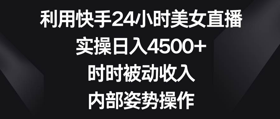 （8865期）利用快手24小时美女直播，实操日入4500+，时时被动收入，内部姿势操作-问小徐资源库