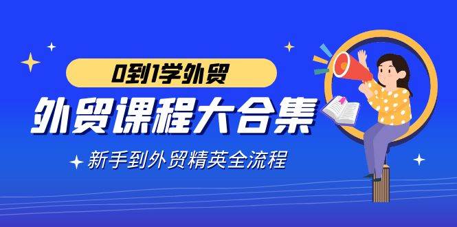（9017期）外贸-课程大合集，0到1学外贸，新手到外贸精英全流程（180节课）-问小徐资源库