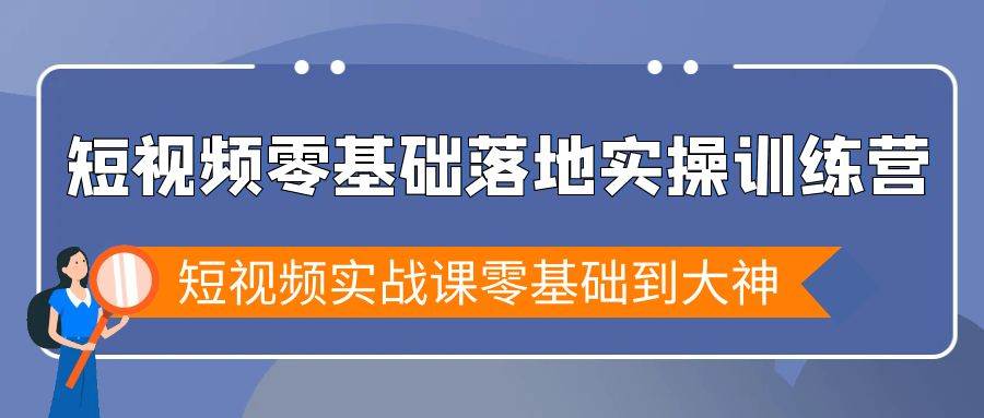 （9051期）短视频零基础落地实战特训营，短视频实战课零基础到大神-问小徐资源库