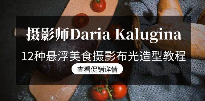 （8900期）摄影师Daria Kalugina 12种悬浮美食摄影布光造型教程-21节课-中文字幕-问小徐资源库