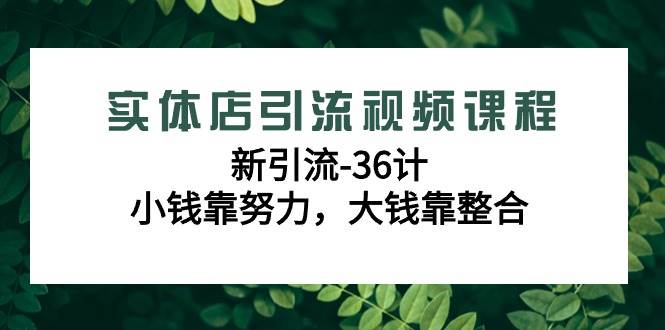 （9048期）实体店引流视频课程，新引流-36计，小钱靠努力，大钱靠整合（48节-无水印）-问小徐资源库