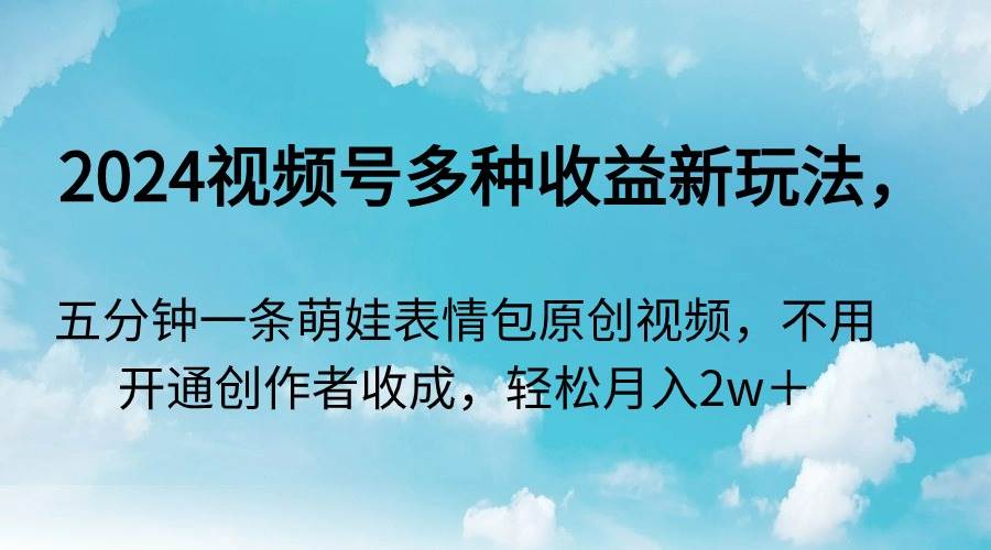 （9073期）2024视频号多种收益新玩法，五分钟一条萌娃表情包原创视频，不用开通创…-问小徐资源库