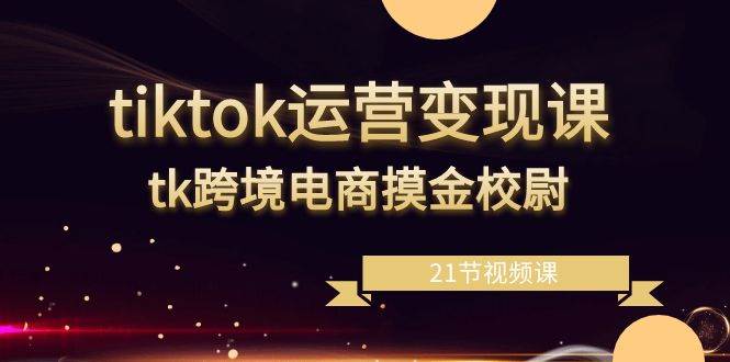 （8848期）tiktok运营变现课，tk跨境电商摸金校尉（21节视频课）-问小徐资源库