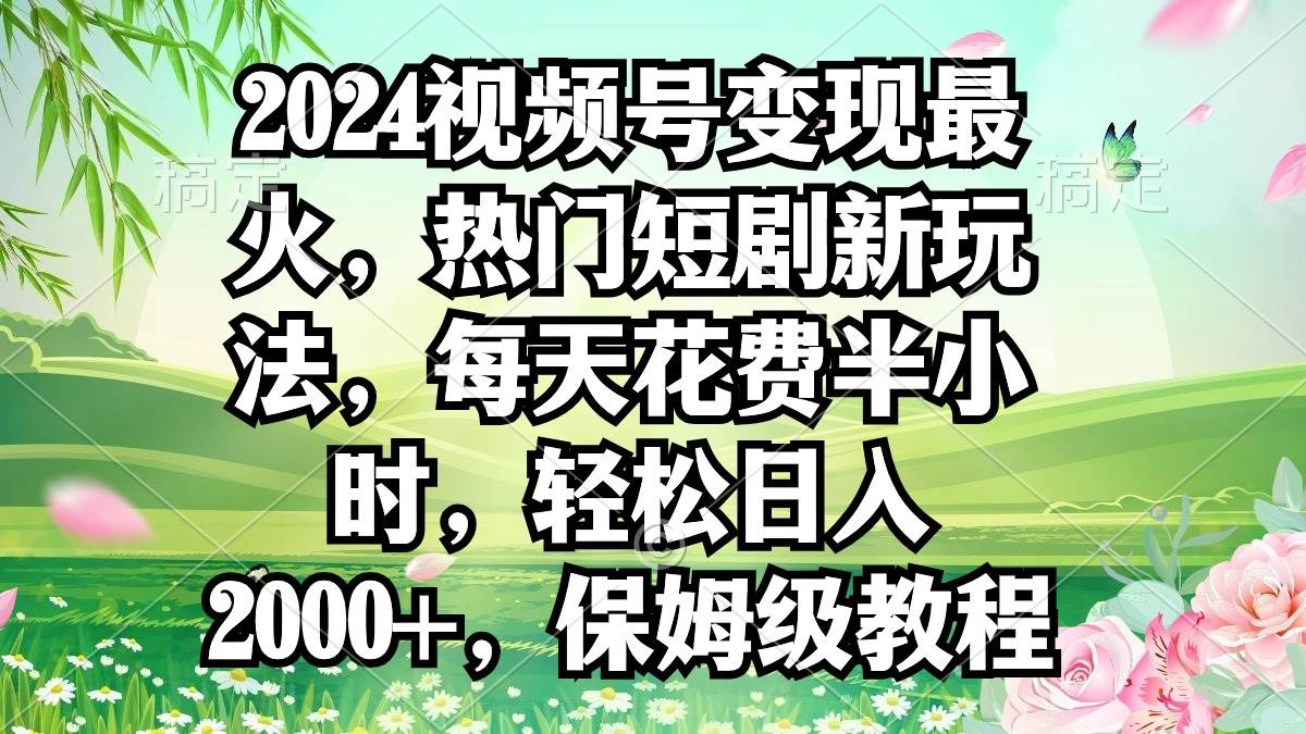 （9161期）2024视频号变现最火，热门短剧新玩法，每天花费半小时，轻松日入2000+，…-问小徐资源库