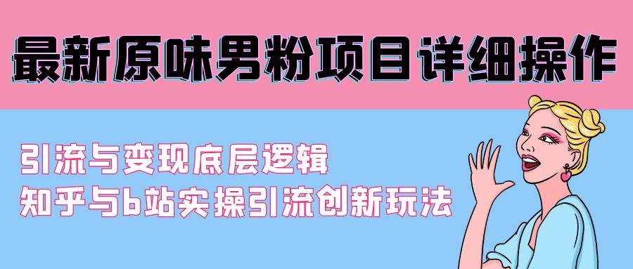 （9158期）最新原味男粉项目详细操作 引流与变现底层逻辑+知乎与b站实操引流创新玩法-问小徐资源库