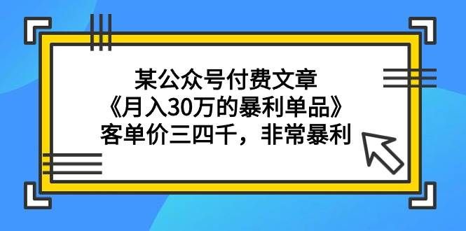 （9365期）某公众号付费文章《月入30万的暴利单品》客单价三四千，非常暴利-问小徐资源库