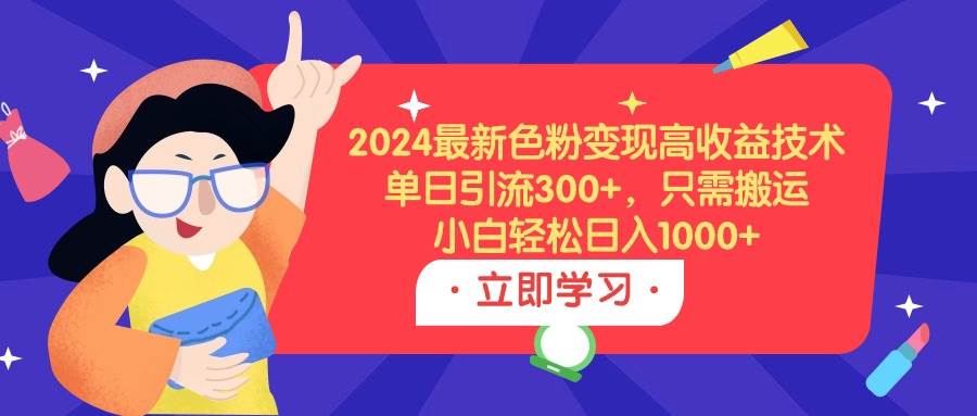 （9480期）2024最新色粉变现高收益技术，单日引流300+，只需搬运，小白轻松日入1000+-问小徐资源库