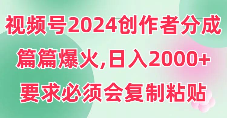 （9292期）视频号2024创作者分成，片片爆火，要求必须会复制粘贴，日入2000+-问小徐资源库