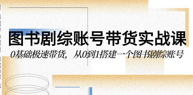 （9671期）图书-剧综账号带货实战课，0基础极速带货，从0到1搭建一个图书剧综账号-问小徐资源库
