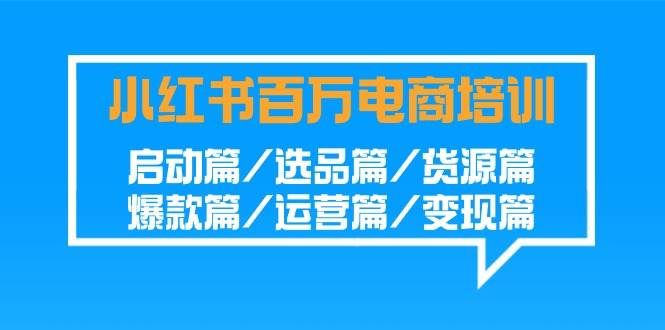 （9206期）小红书-百万电商培训班：启动篇/选品篇/货源篇/爆款篇/运营篇/变现篇-问小徐资源库
