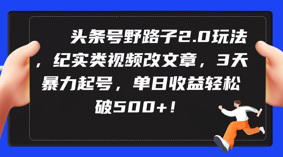 （9488期）头条号野路子2.0玩法，纪实类视频改文章，3天暴力起号，单日收益轻松破500+-问小徐资源库