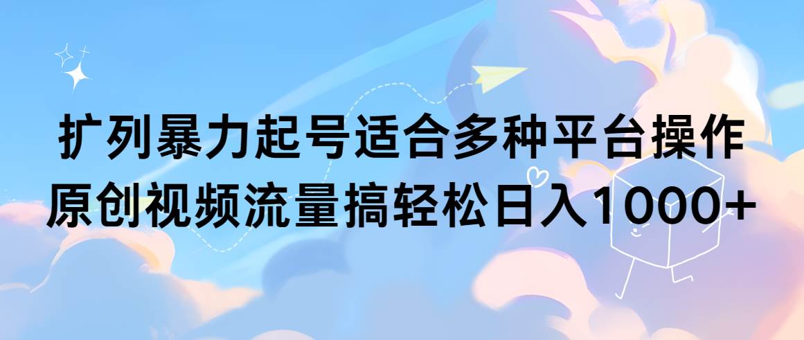 （9251期）扩列暴力起号适合多种平台操作原创视频流量搞轻松日入1000+-问小徐资源库