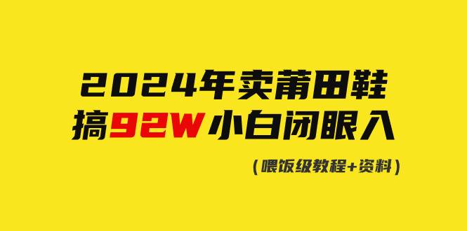 （9329期）2024年卖莆田鞋，搞了92W，小白闭眼操作！-问小徐资源库