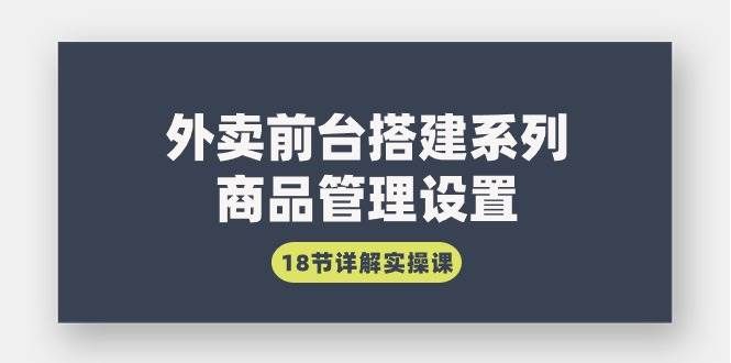 （9274期）外卖前台搭建系列｜商品管理设置，18节详解实操课-问小徐资源库