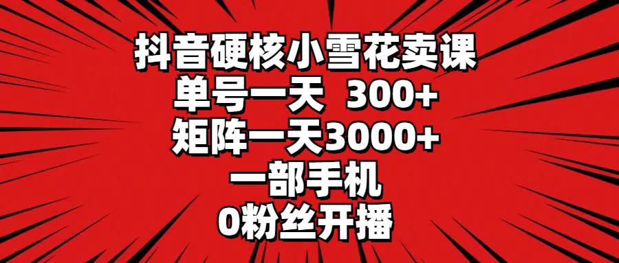 （9551期）抖音硬核小雪花卖课，单号一天300+，矩阵一天3000+，一部手机0粉丝开播-问小徐资源库