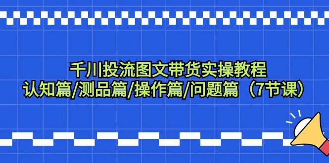 （9225期）千川投流图文带货实操教程：认知篇/测品篇/操作篇/问题篇（7节课）-问小徐资源库