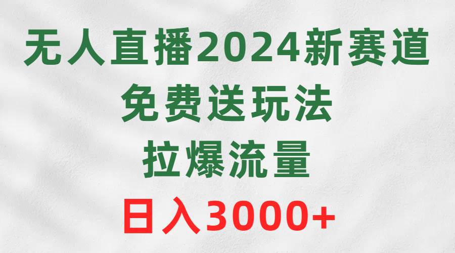 （9496期）无人直播2024新赛道，免费送玩法，拉爆流量，日入3000+-问小徐资源库