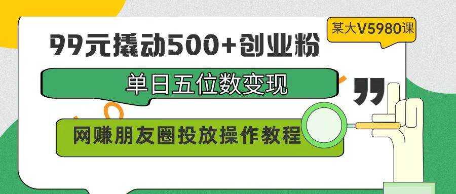 （9534期）99元撬动500+创业粉，单日五位数变现，网赚朋友圈投放操作教程价值5980！-问小徐资源库