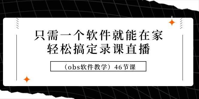 （9336期）只需一个软件就能在家轻松搞定录课直播（obs软件教学）46节课-问小徐资源库