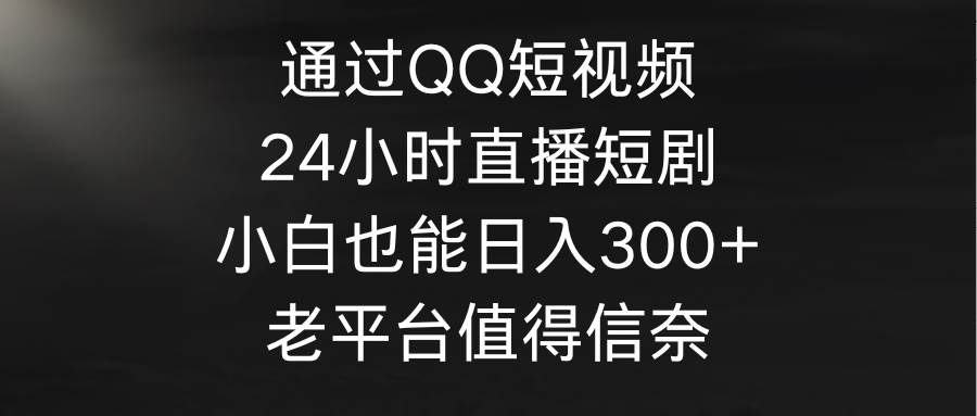 （9469期）通过QQ短视频、24小时直播短剧，小白也能日入300+，老平台值得信奈-问小徐资源库
